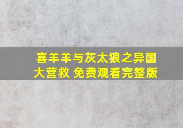 喜羊羊与灰太狼之异国大营救 免费观看完整版